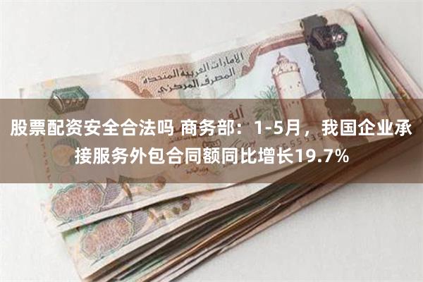 股票配资安全合法吗 商务部：1-5月，我国企业承接服务外包合同额同比增长19.7%