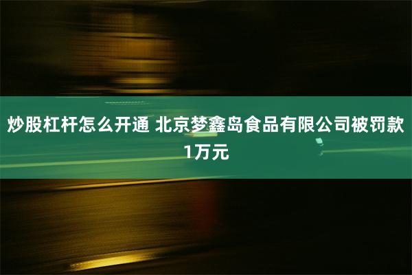 炒股杠杆怎么开通 北京梦鑫岛食品有限公司被罚款1万元