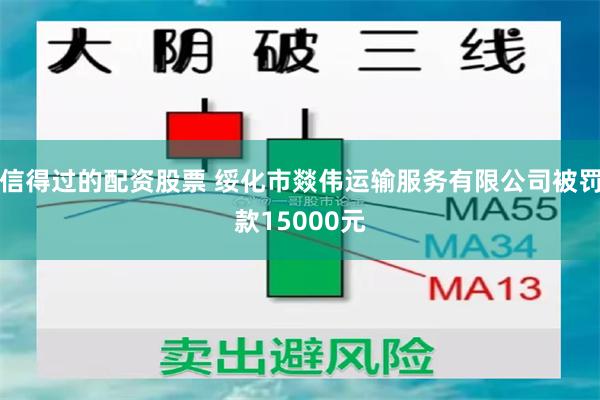 信得过的配资股票 绥化市燚伟运输服务有限公司被罚款15000元