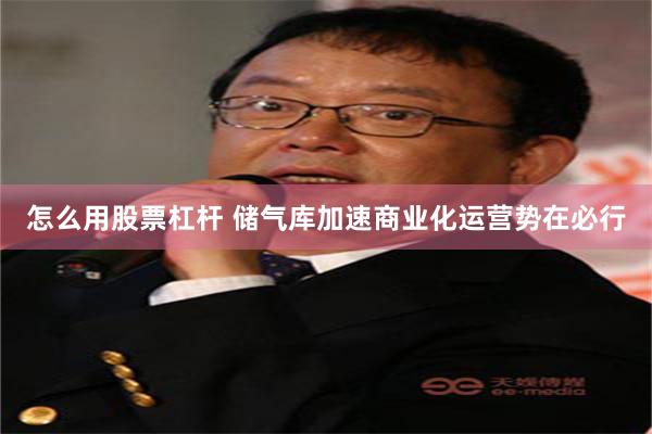 怎么用股票杠杆 储气库加速商业化运营势在必行