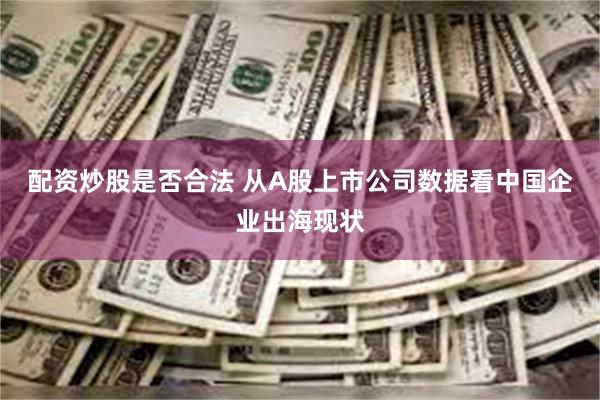 配资炒股是否合法 从A股上市公司数据看中国企业出海现状