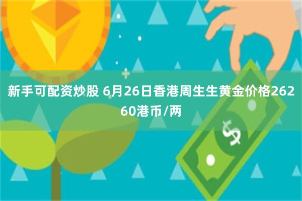 新手可配资炒股 6月26日香港周生生黄金价格26260港币/两