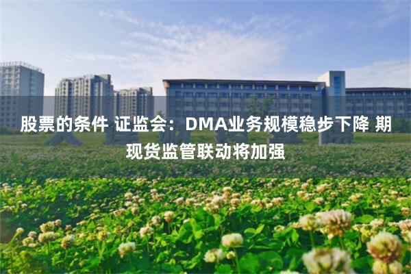 股票的条件 证监会：DMA业务规模稳步下降 期现货监管联动将加强