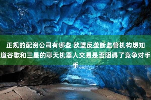 正规的配资公司有哪些 欧盟反垄断监管机构想知道谷歌和三星的聊天机器人交易是否阻碍了竞争对手