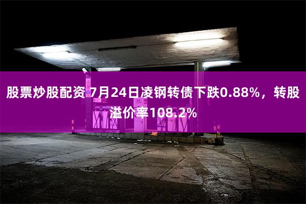 股票炒股配资 7月24日凌钢转债下跌0.88%，转股溢价率108.2%