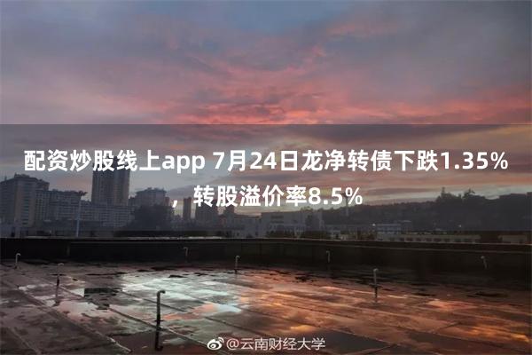 配资炒股线上app 7月24日龙净转债下跌1.35%，转股溢价率8.5%