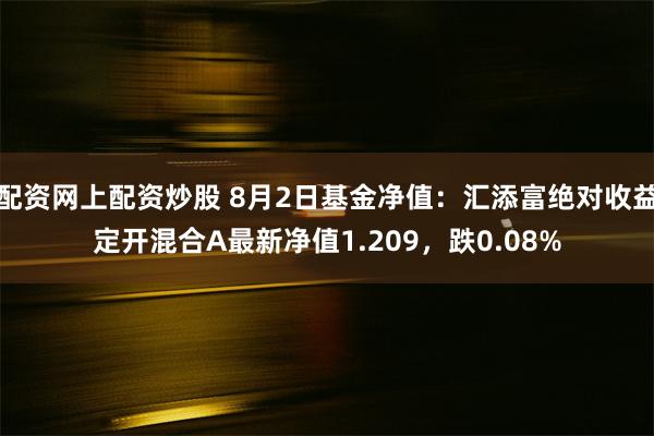 配资网上配资炒股 8月2日基金净值：汇添富绝对收益定开混合A最新净值1.209，跌0.08%