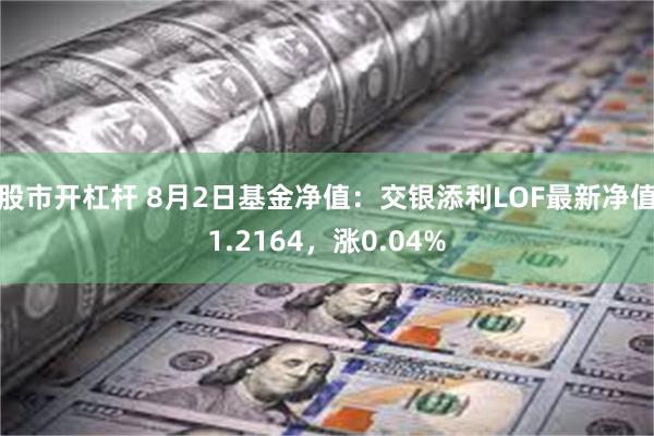 股市开杠杆 8月2日基金净值：交银添利LOF最新净值1.2164，涨0.04%