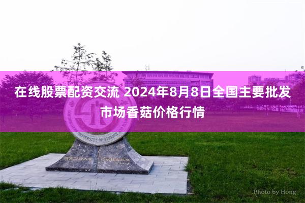 在线股票配资交流 2024年8月8日全国主要批发市场香菇价格行情