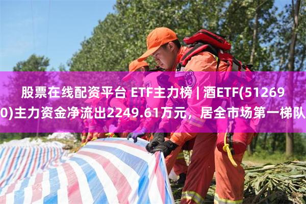 股票在线配资平台 ETF主力榜 | 酒ETF(512690)主力资金净流出2249.61万元，居全市场第一梯队