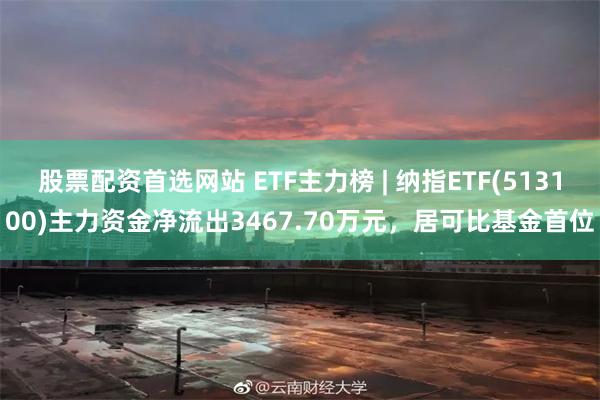 股票配资首选网站 ETF主力榜 | 纳指ETF(513100)主力资金净流出3467.70万元，居可比基金首位