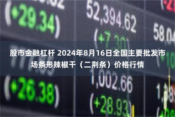 股市金融杠杆 2024年8月16日全国主要批发市场条形辣椒干（二荆条）价格行情