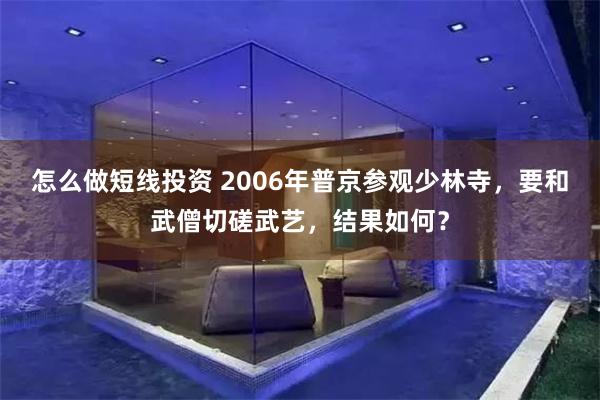 怎么做短线投资 2006年普京参观少林寺，要和武僧切磋武艺，结果如何？