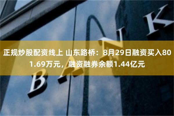 正规炒股配资线上 山东路桥：8月29日融资买入801.69万元，融资融券余额1.44亿元