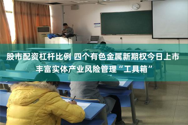 股市配资杠杆比例 四个有色金属新期权今日上市 丰富实体产业风险管理“工具箱”