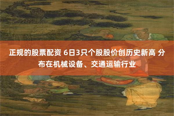 正规的股票配资 6日3只个股股价创历史新高 分布在机械设备、交通运输行业