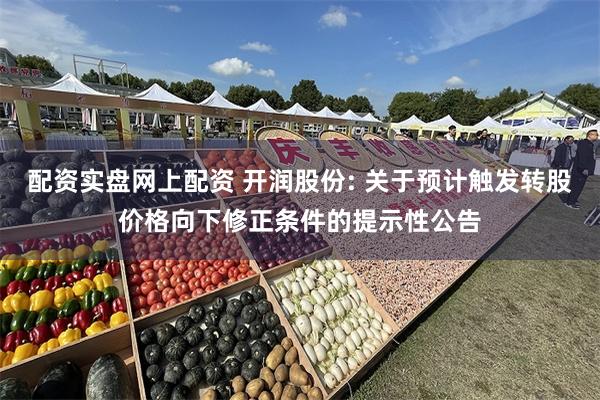 配资实盘网上配资 开润股份: 关于预计触发转股价格向下修正条件的提示性公告