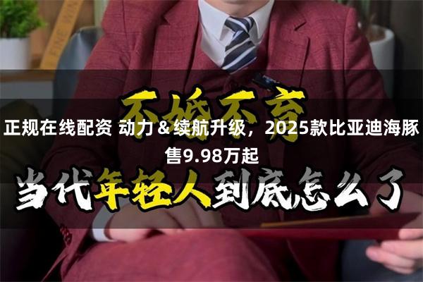 正规在线配资 动力＆续航升级，2025款比亚迪海豚售9.98万起