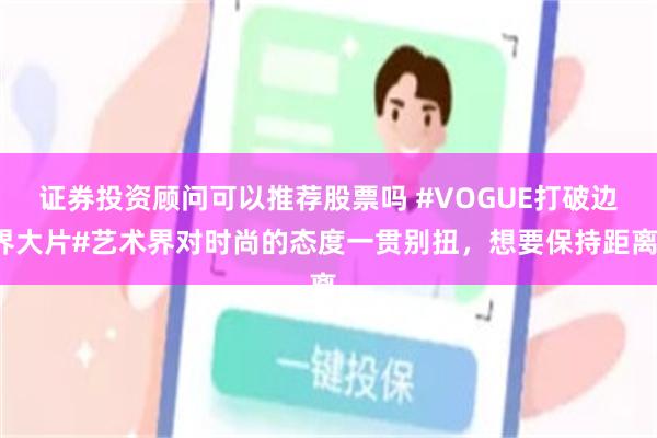 证券投资顾问可以推荐股票吗 #VOGUE打破边界大片#艺术界对时尚的态度一贯别扭，想要保持距离，