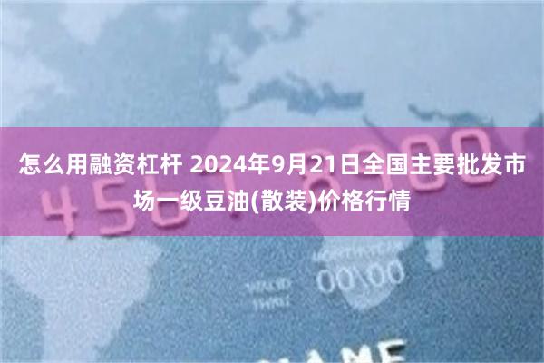 怎么用融资杠杆 2024年9月21日全国主要批发市场一级豆油(散装)价格行情