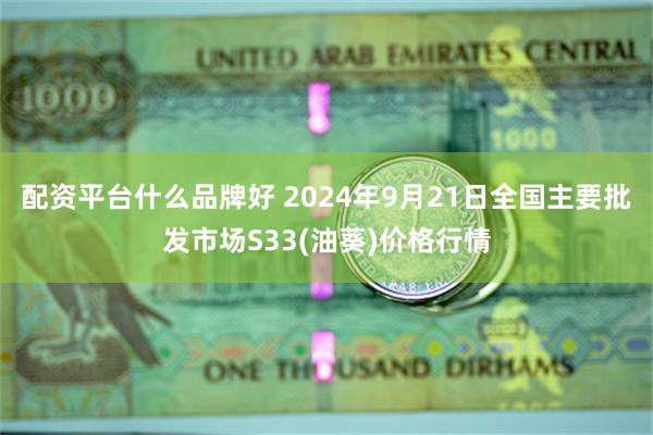 配资平台什么品牌好 2024年9月21日全国主要批发市场S33(油葵)价格行情