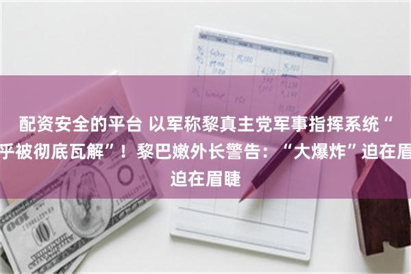 配资安全的平台 以军称黎真主党军事指挥系统“几乎被彻底瓦解”！黎巴嫩外长警告：“大爆炸”迫在眉睫