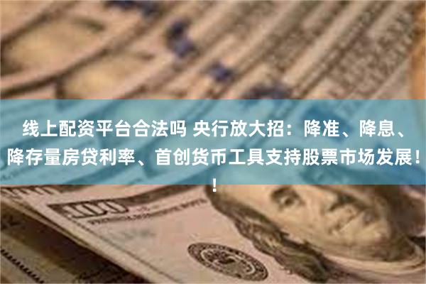 线上配资平台合法吗 央行放大招：降准、降息、降存量房贷利率、首创货币工具支持股票市场发展！