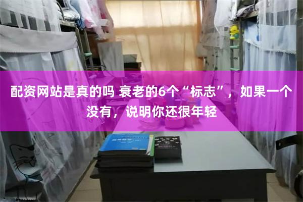 配资网站是真的吗 衰老的6个“标志”，如果一个没有，说明你还很年轻