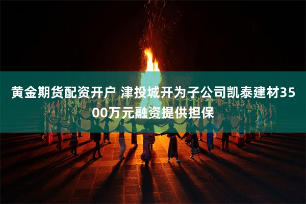 黄金期货配资开户 津投城开为子公司凯泰建材3500万元融资提供担保