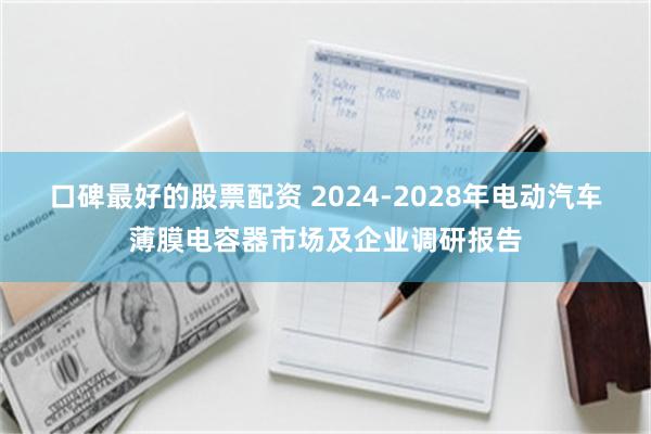 口碑最好的股票配资 2024-2028年电动汽车薄膜电容器市场及企业调研报告