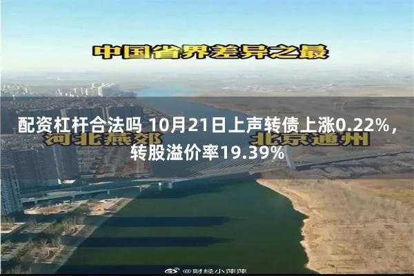 配资杠杆合法吗 10月21日上声转债上涨0.22%，转股溢价率19.39%