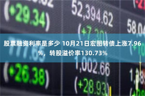 股票融资利率是多少 10月21日宏图转债上涨7.96%，转股溢价率130.73%