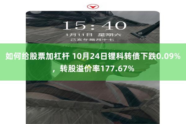 如何给股票加杠杆 10月24日锂科转债下跌0.09%，转股溢价率177.67%