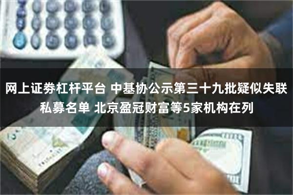 网上证劵杠杆平台 中基协公示第三十九批疑似失联私募名单 北京盈冠财富等5家机构在列