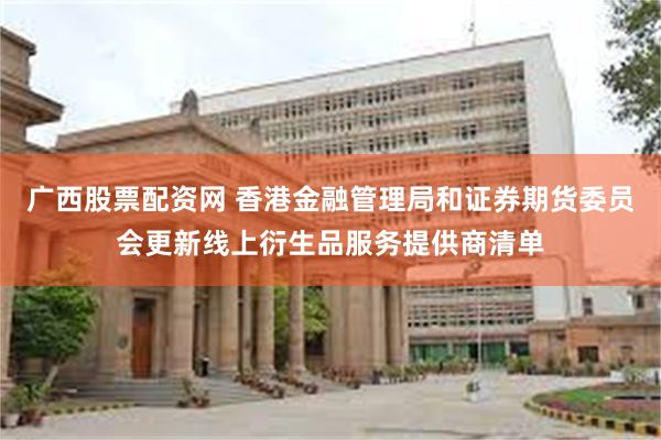 广西股票配资网 香港金融管理局和证券期货委员会更新线上衍生品服务提供商清单