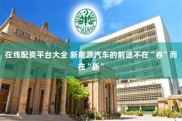 在线配资平台大全 新能源汽车的前途不在“卷”而在“新”