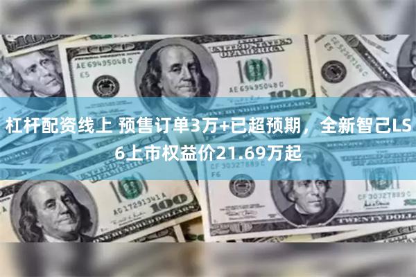 杠杆配资线上 预售订单3万+已超预期，全新智己LS6上市权益价21.69万起