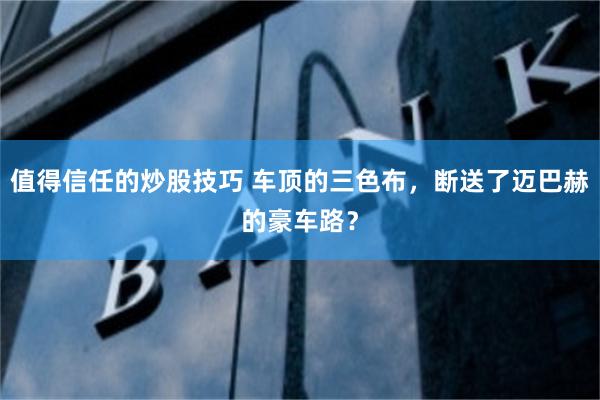 值得信任的炒股技巧 车顶的三色布，断送了迈巴赫的豪车路？