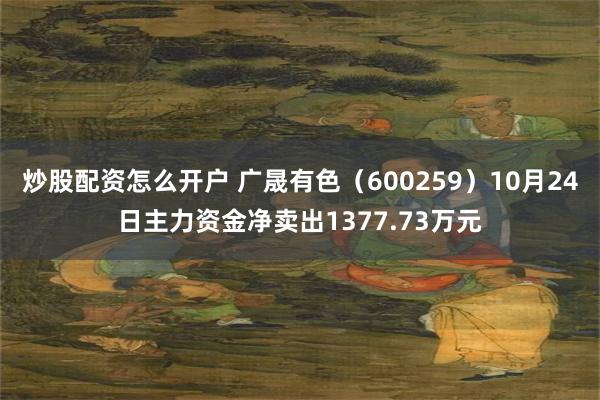 炒股配资怎么开户 广晟有色（600259）10月24日主力资金净卖出1377.73万元