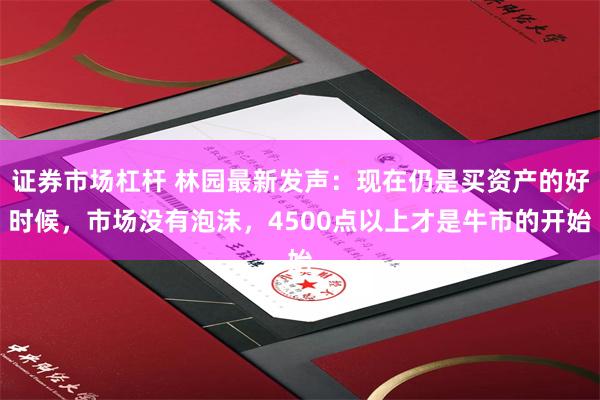 证券市场杠杆 林园最新发声：现在仍是买资产的好时候，市场没有泡沫，4500点以上才是牛市的开始