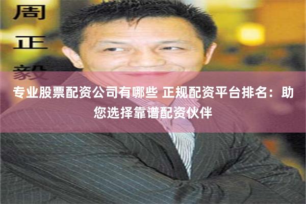 专业股票配资公司有哪些 正规配资平台排名：助您选择靠谱配资伙伴