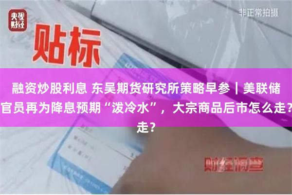 融资炒股利息 东吴期货研究所策略早参｜美联储官员再为降息预期“泼冷水”，大宗商品后市怎么走？