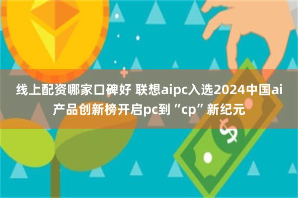 线上配资哪家口碑好 联想aipc入选2024中国ai产品创新榜开启pc到“cp”新纪元