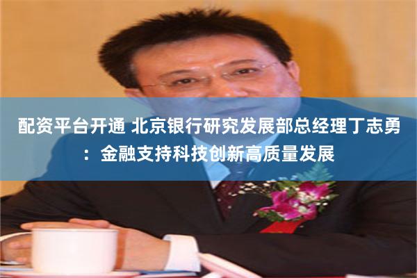 配资平台开通 北京银行研究发展部总经理丁志勇：金融支持科技创新高质量发展