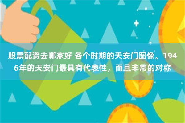 股票配资去哪家好 各个时期的天安门图像。1946年的天安门最具有代表性，而且非常的对称