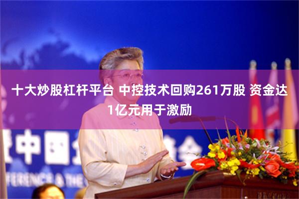 十大炒股杠杆平台 中控技术回购261万股 资金达1亿元用于激励