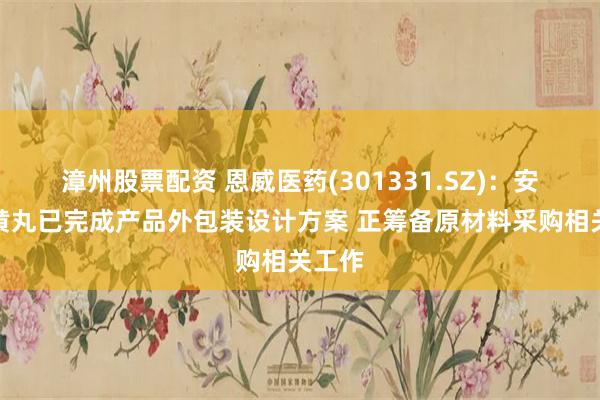 漳州股票配资 恩威医药(301331.SZ)：安宫牛黄丸已完成产品外包装设计方案 正筹备原材料采购相关工作