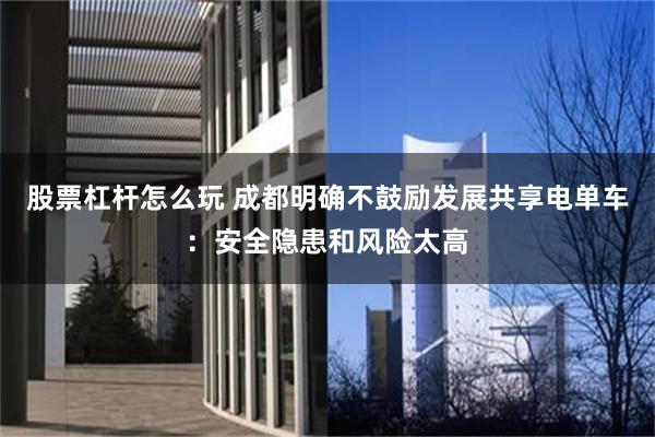 股票杠杆怎么玩 成都明确不鼓励发展共享电单车：安全隐患和风险太高