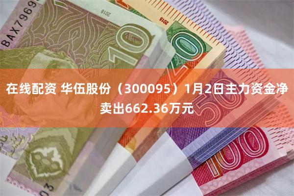 在线配资 华伍股份（300095）1月2日主力资金净卖出662.36万元