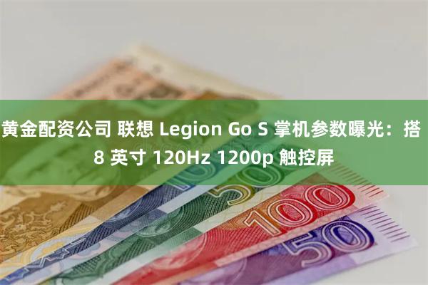 黄金配资公司 联想 Legion Go S 掌机参数曝光：搭 8 英寸 120Hz 1200p 触控屏